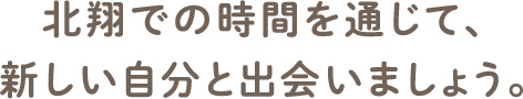 北翔での時間を通じて、新しい自分と出会いましょう。