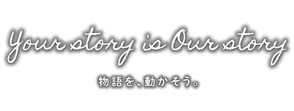 Your story is Our story 物語を、動かそう。