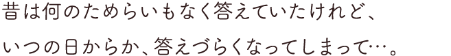 昔は何のためらいもなく答えていたけれど、いつの日からか、答えづらくなってしまって…。