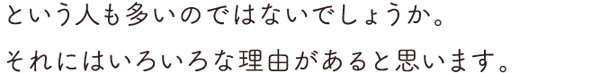 という人も多いのではないでしょうか。それにはいろいろな理由があると思います。