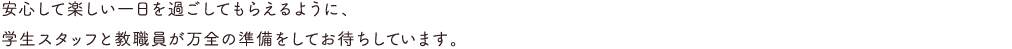 安心して楽しい1日を過ごしてもらえるように、学生スタッフと教職員が万全の準備をしてお待ちしています。