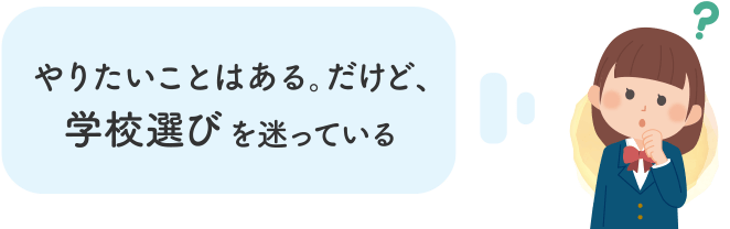 やりたいことはある。だけど、学校選びを迷っている