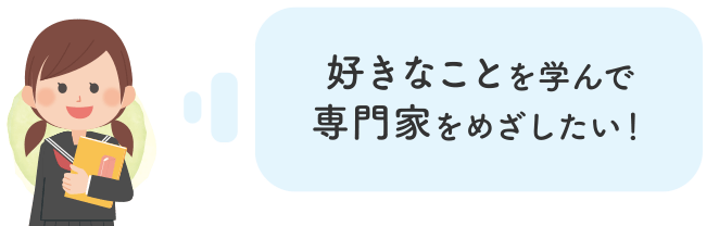 好きなことを学んで専門家をめざしたい！