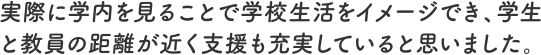 実際に学内を見ることで学校生活をイメージでき、学生と教員の距離が近く支援も充実していると思いました。