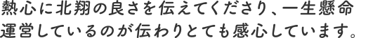 熱心に北翔の良さを伝えてくださり、一生懸命運営しているのが伝わりとても感心しています。