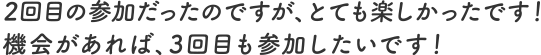 2回目の参加だったのですが、とても楽しかったです！機会があれば、3回目も参加したいです！