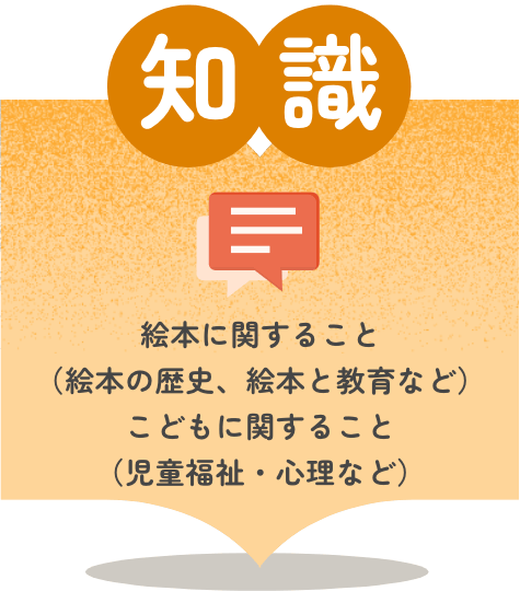 知識 絵本の歴史や特性、保育現場における意義などを理解します。。